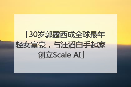 30岁郭露西成全球最年轻女富豪，与汪滔白手起家创立Scale AI